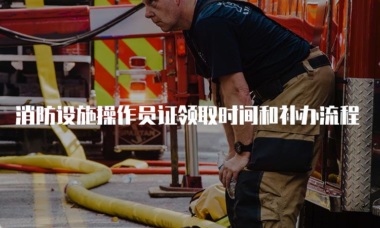 消防设施操作员证领取时间和补办流程