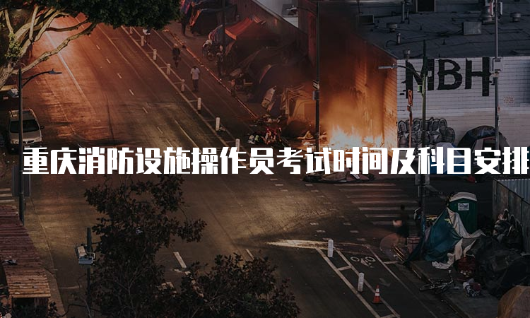 重庆消防设施操作员考试时间及科目安排