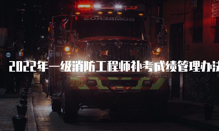 2022年一级消防工程师补考成绩管理办法宁夏