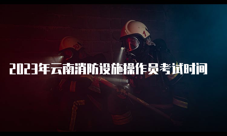 2023年云南消防设施操作员考试时间