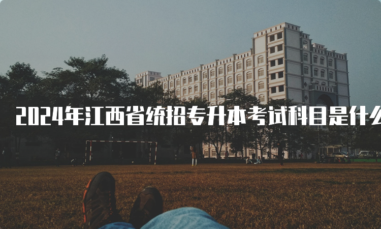 2024年江西省统招专升本考试科目是什么呢？