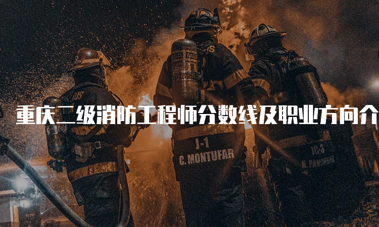 重庆二级消防工程师分数线及职业方向介绍