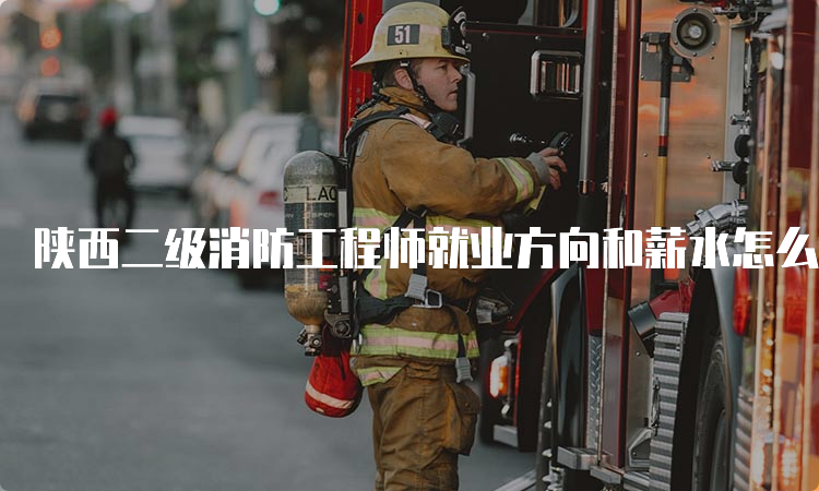 陕西二级消防工程师就业方向和薪水怎么样