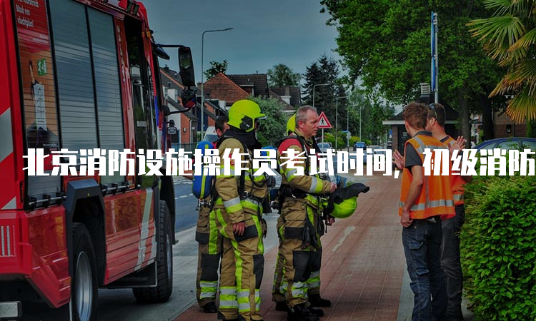 北京消防设施操作员考试时间，初级消防设施操作员职业技能鉴定