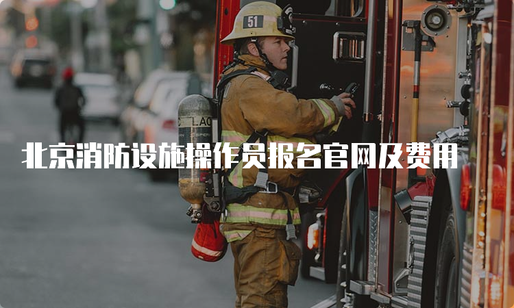 北京消防设施操作员报名官网及费用
