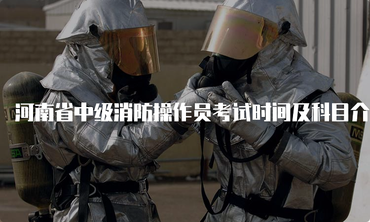 河南省中级消防操作员考试时间及科目介绍