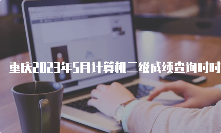 重庆2023年5月计算机二级成绩查询时时间预估