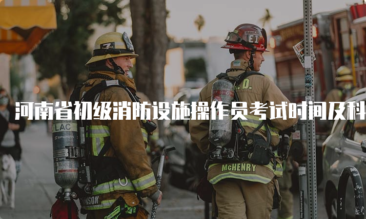 河南省初级消防设施操作员考试时间及科目