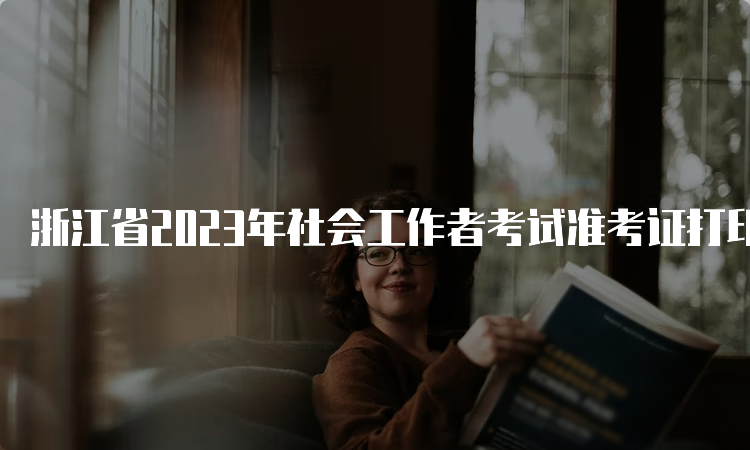 浙江省2023年社会工作者考试准考证打印时间