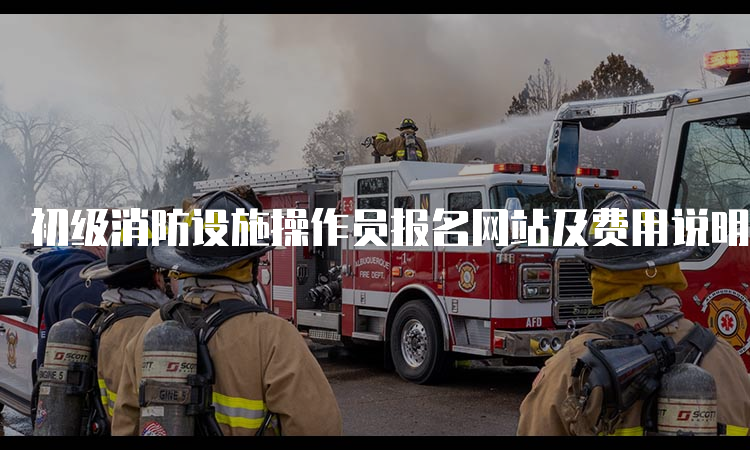初级消防设施操作员报名网站及费用说明