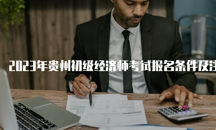 2023年贵州初级经济师考试报名条件及注意事项