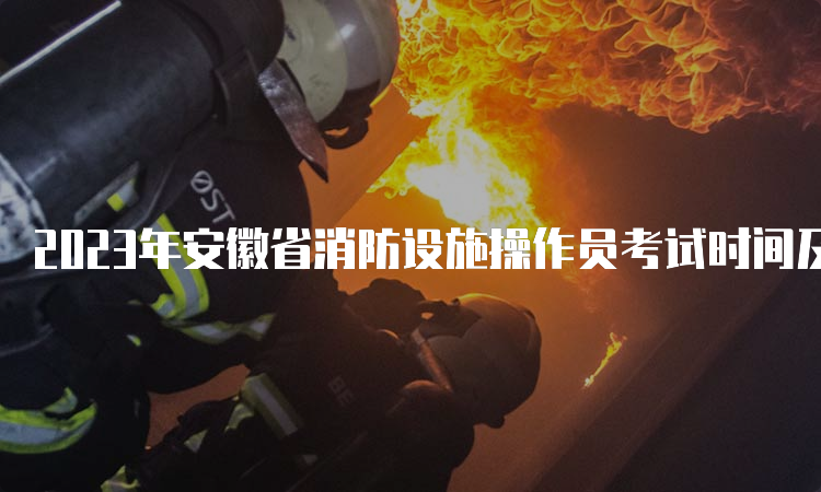 2023年安徽省消防设施操作员考试时间及科目安排