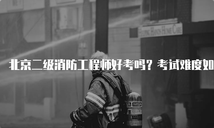 北京二级消防工程师好考吗？考试难度如何？
