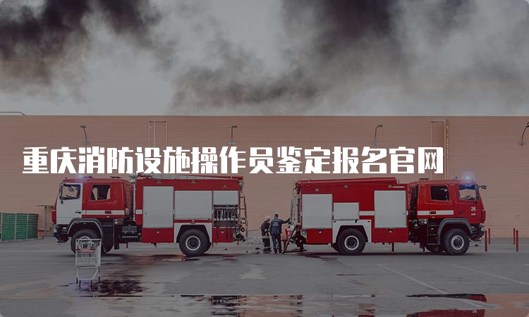 重庆消防设施操作员鉴定报名官网