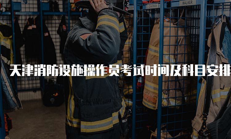 天津消防设施操作员考试时间及科目安排