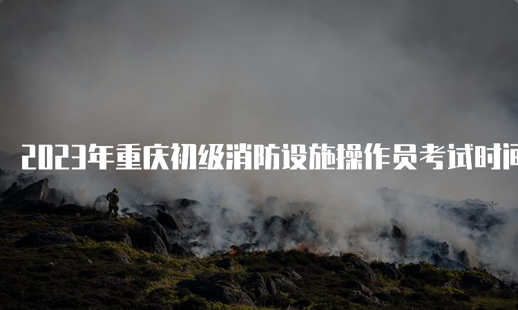 2023年重庆初级消防设施操作员考试时间