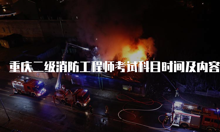 重庆二级消防工程师考试科目时间及内容是什么