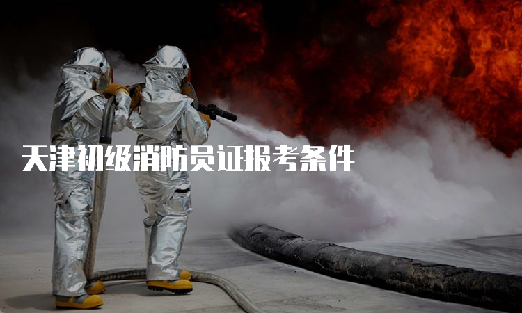 天津初级消防员证报考条件