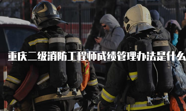 重庆二级消防工程师成绩管理办法是什么
