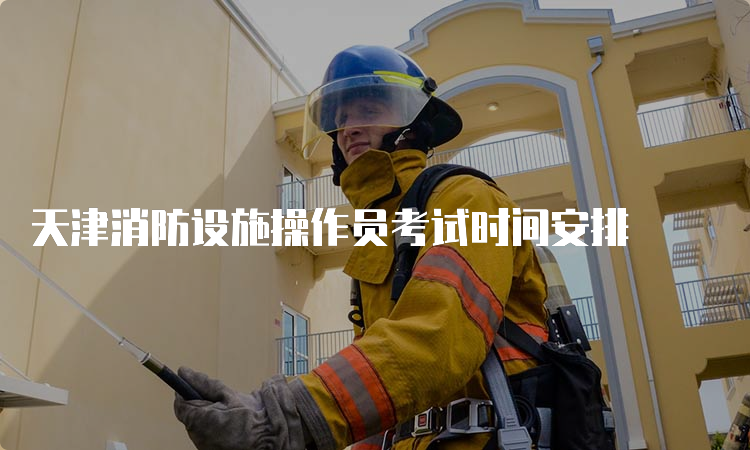天津消防设施操作员考试时间安排