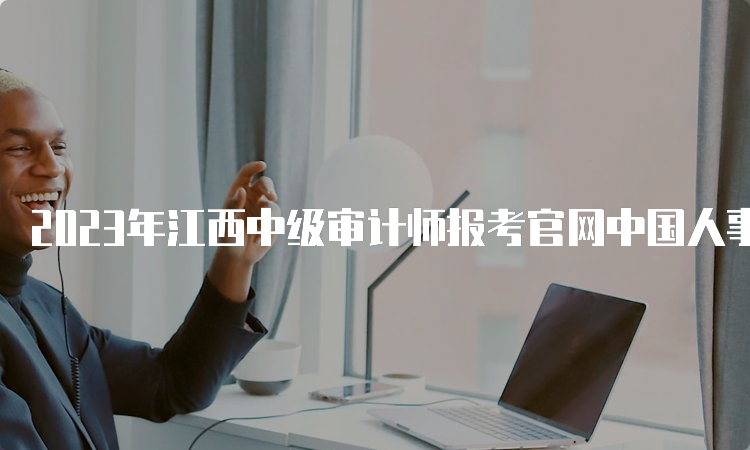 2023年江西中级审计师报考官网中国人事考试网（6月1日起报名）