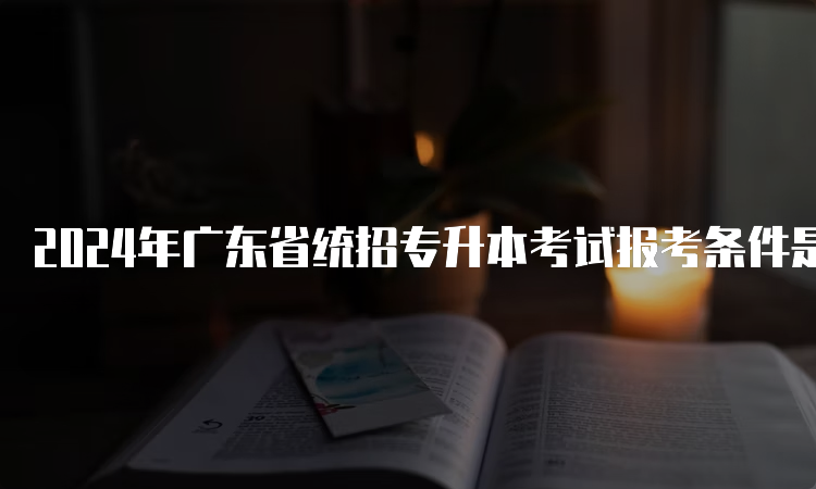 2024年广东省统招专升本考试报考条件是什么呢？