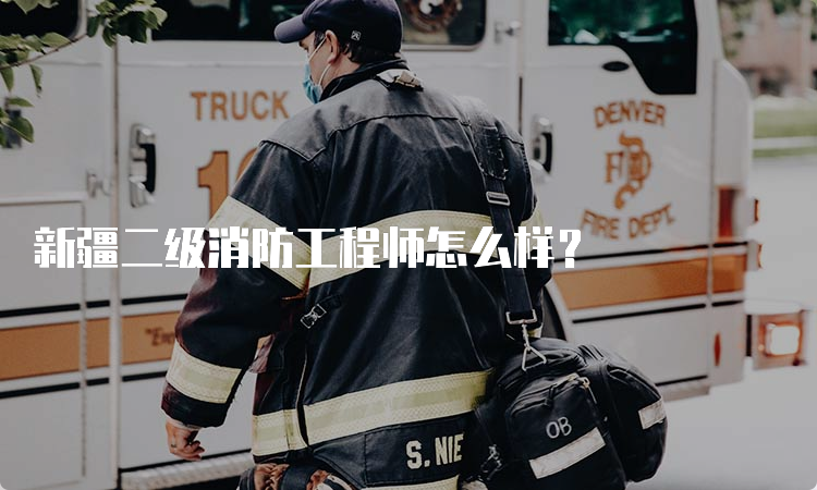 新疆二级消防工程师怎么样？