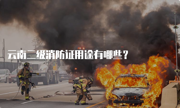 云南二级消防证用途有哪些？