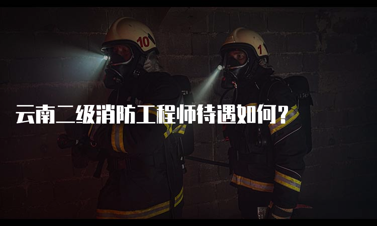 云南二级消防工程师待遇如何？