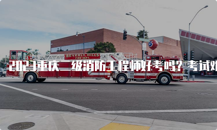 2023重庆二级消防工程师好考吗？考试难度如何？