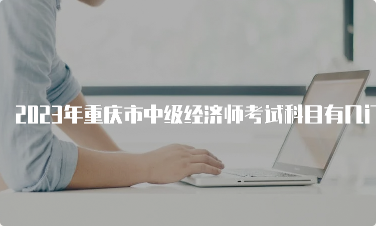 2023年重庆市中级经济师考试科目有几门