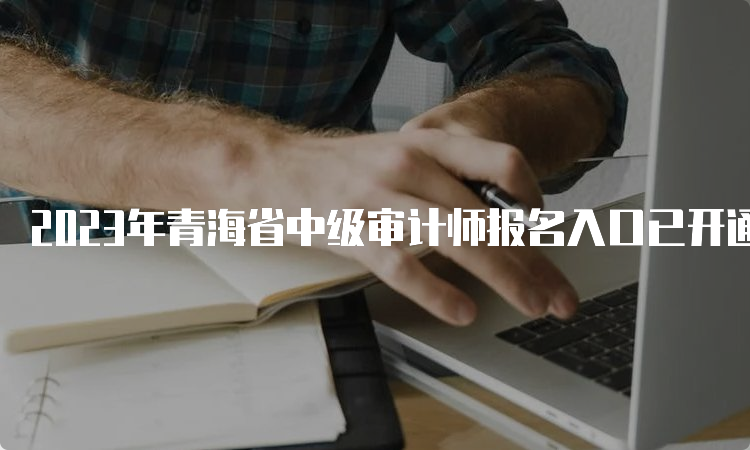 2023年青海省中级审计师报名入口已开通，报名流程详解