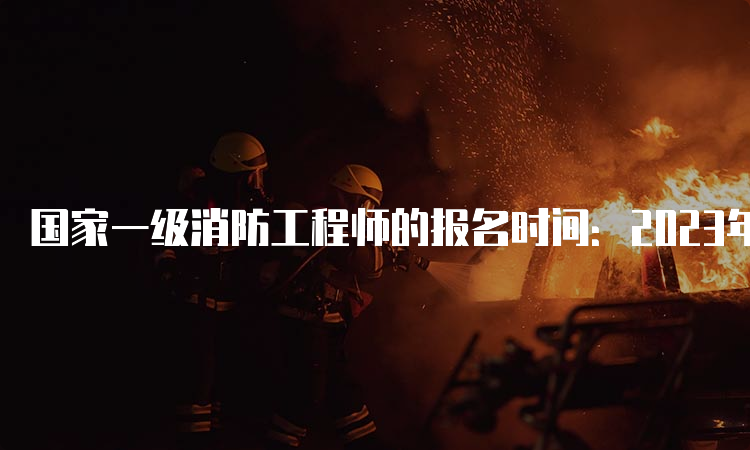 国家一级消防工程师的报名时间：2023年8月底开始