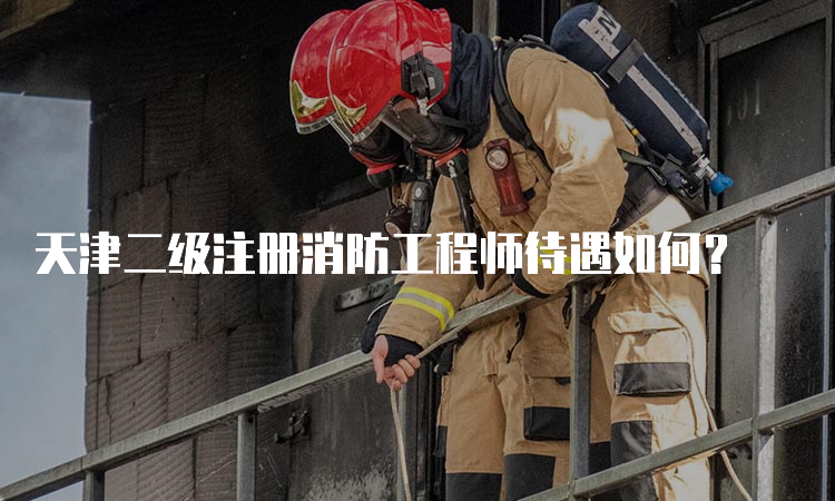 天津二级注册消防工程师待遇如何？