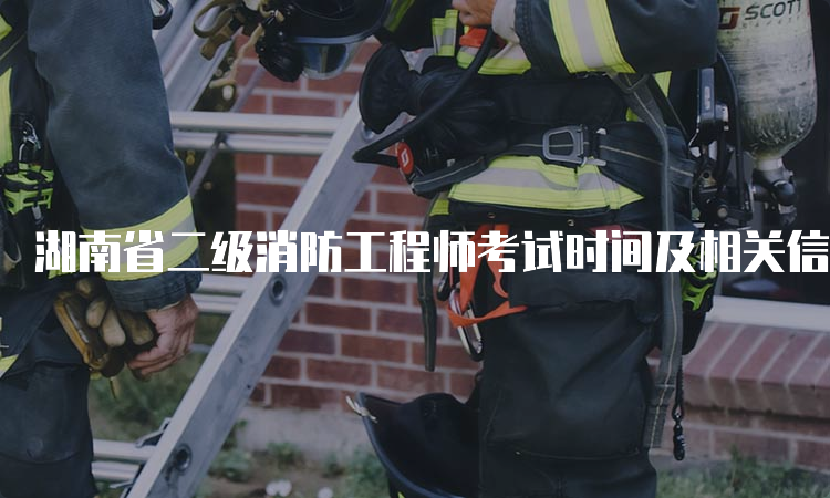 湖南省二级消防工程师考试时间及相关信息