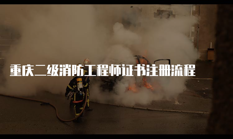 重庆二级消防工程师证书注册流程