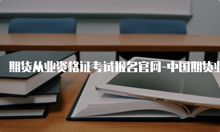 期货从业资格证考试报名官网-中国期货业协会官网报名流程