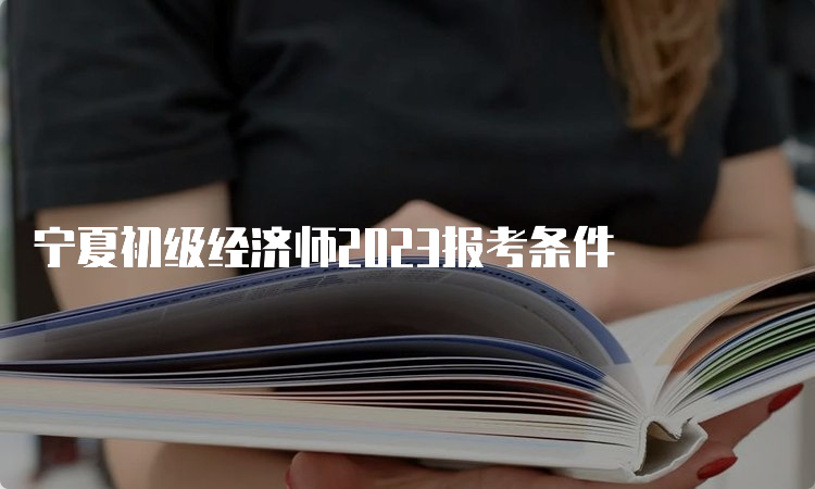 宁夏初级经济师2023报考条件