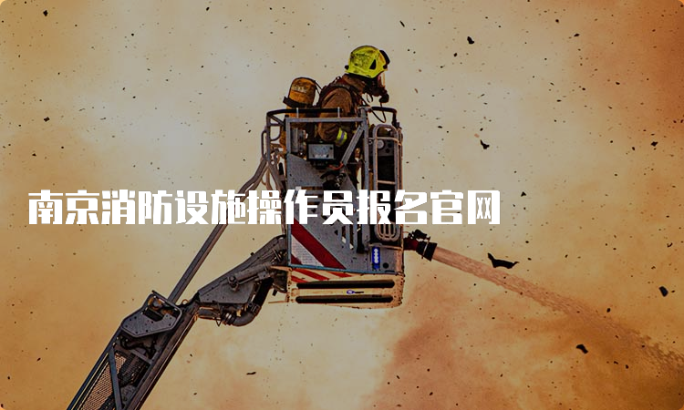南京消防设施操作员报名官网