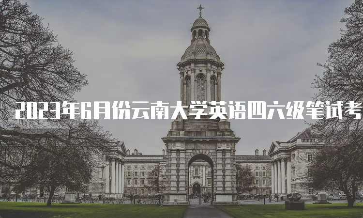 2023年6月份云南大学英语四六级笔试考试时间