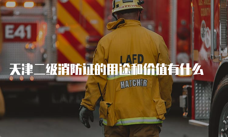天津二级消防证的用途和价值有什么