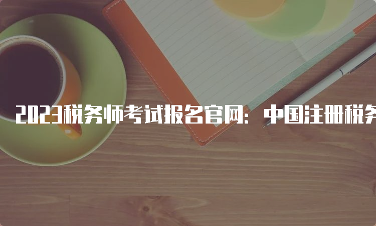 2023税务师考试报名官网：中国注册税务师协会