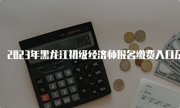 2023年黑龙江初级经济师报名缴费入口及注意事项