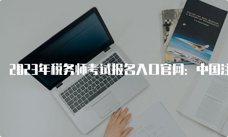 2023年税务师考试报名入口官网：中国注册税务师协会
