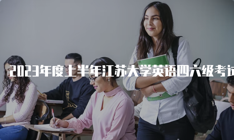 2023年度上半年江苏大学英语四六级考试时间笔试