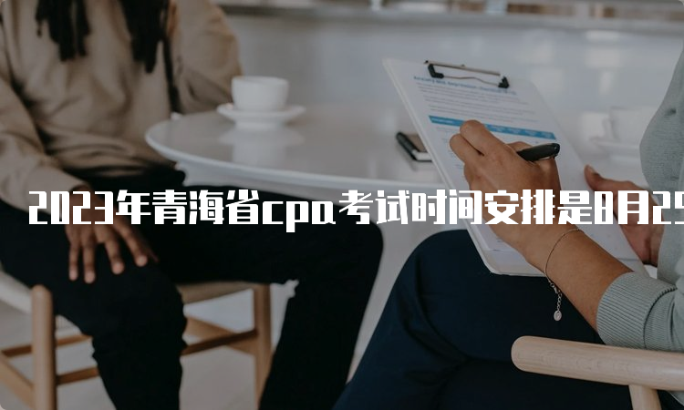 2023年青海省cpa考试时间安排是8月25日-27日
