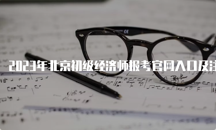 2023年北京初级经济师报考官网入口及注意事项
