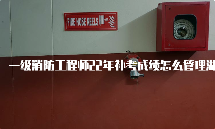 一级消防工程师22年补考成绩怎么管理湖南
