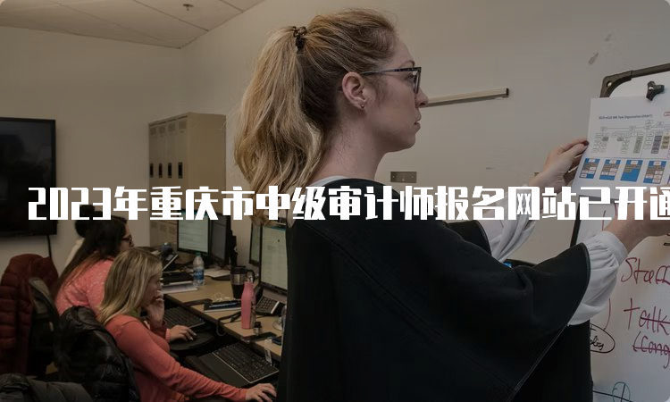 2023年重庆市中级审计师报名网站已开通，快来报名吧！