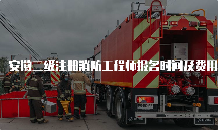 安徽二级注册消防工程师报名时间及费用流程